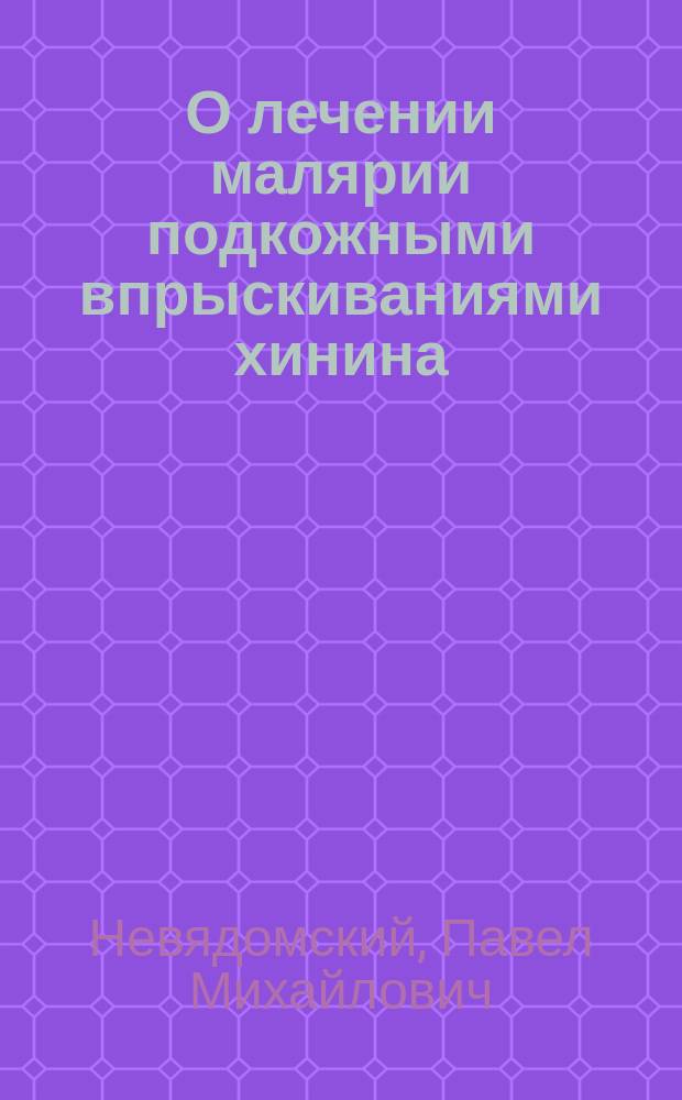 О лечении малярии подкожными впрыскиваниями хинина : Докл., чит. в Моск. терапевт. о-ве 15 янв. 1903 г
