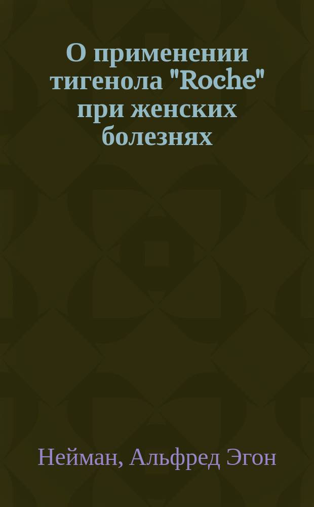 О применении тигенола ["Roche"] при женских болезнях : Отд. отт. !перевод из Deutsche Aerzte-Zeitung. Вып. 19, 1 окт. 1903 г