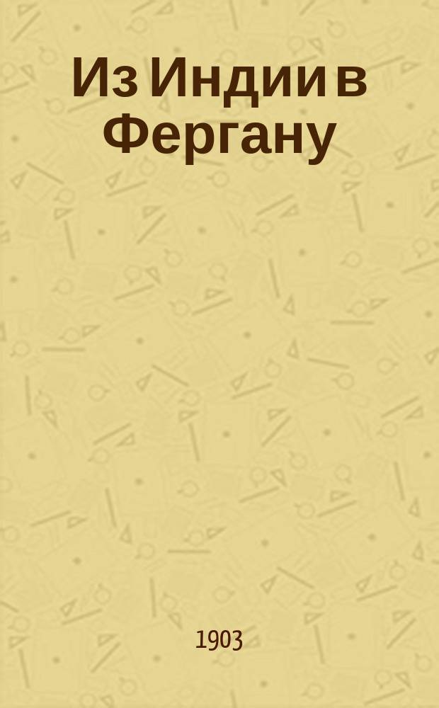 ... Из Индии в Фергану : Описание путешествия, совершенного в 1898 г. из Пенджаба через Кашмир, Ладак, Каракорам. нагорье, Раскем и Кашгарию в Рус. Туркестан