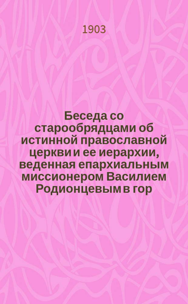 Беседа со старообрядцами об истинной православной церкви и ее иерархии, веденная епархиальным миссионером Василием Родионцевым в гор. Чернигове