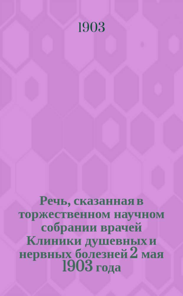 ... Речь, сказанная в торжественном научном собрании врачей Клиники душевных и нервных болезней 2 мая 1903 года