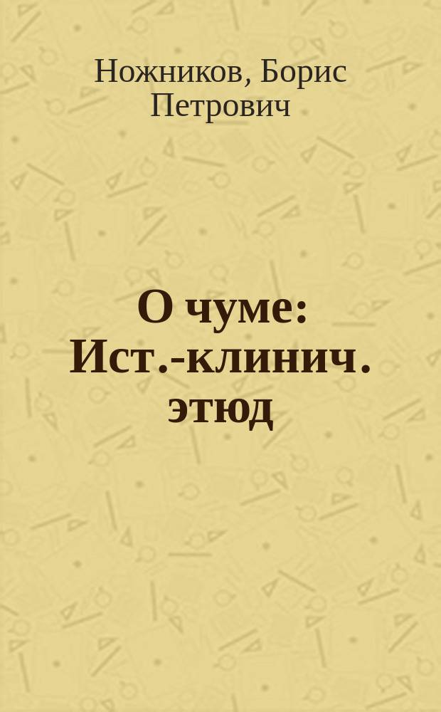 О чуме : Ист.-клинич. этюд : Читано во Врач. секции Ялтин. отд. О-ва охр. нар. здравия 9 окт. 1902 г