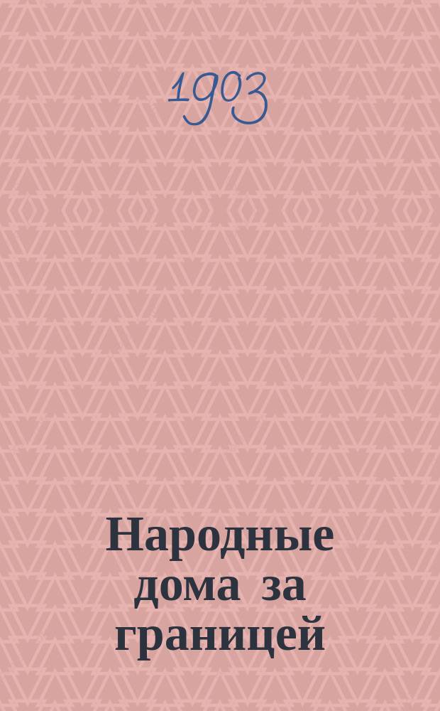 Народные дома за границей : Доклад Комиссии по устройству народных чтений и развлечений при Обществе распространения начального образования в Нижегородской губернии, 12 марта 1902 г