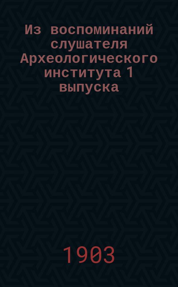 Из воспоминаний слушателя Археологического института 1 выпуска (1878-1880 г.)
