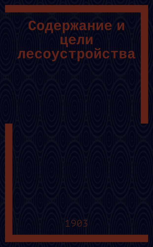 ... Содержание и цели лесоустройства : Вступ. лекция, прочит. в Спб. лесн. ин-те 25 сент. 1901 г.
