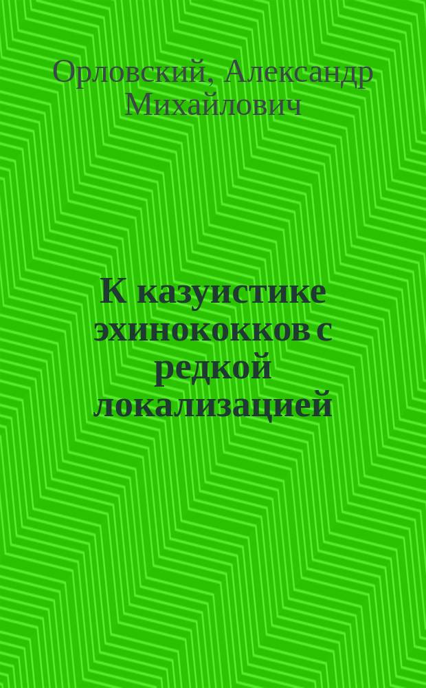 К казуистике эхинококков с редкой локализацией : Сообщ. в Полтавск. общ. врачей в 1901 г. А. Орловского