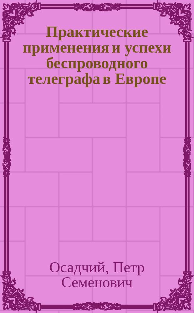Практические применения и успехи беспроводного телеграфа в Европе : Докл. П.С. Осадчего в общ. собр. И. Р. техн. о-ва 30 ноября 1902 г. под председательством Н.П. Петрова