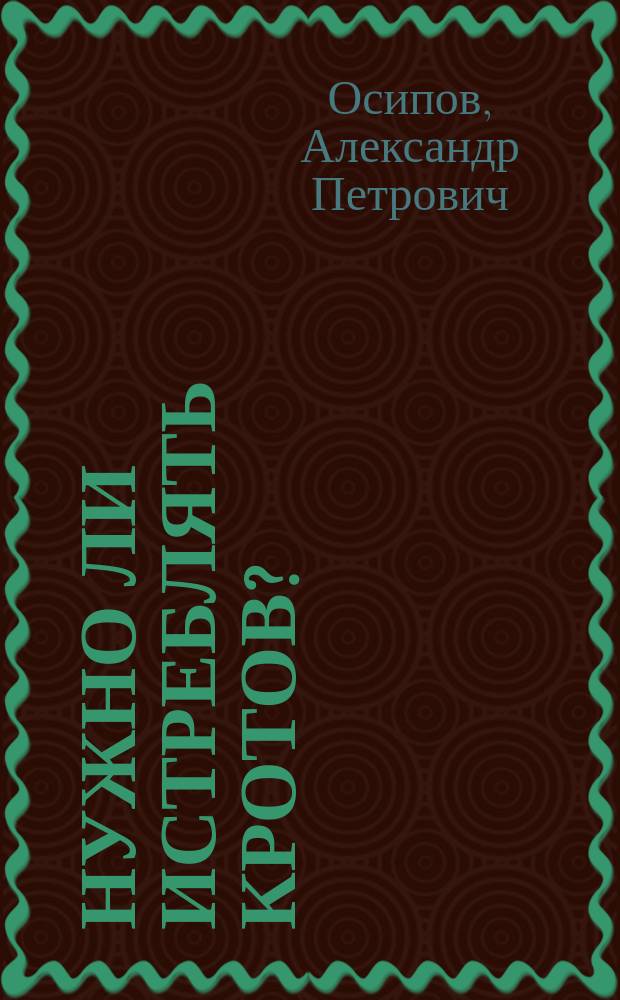 Нужно ли истреблять кротов? : По поводу изд. Деп. земледелия брошюры "Крот и важнейшие способы борьбы с ним"