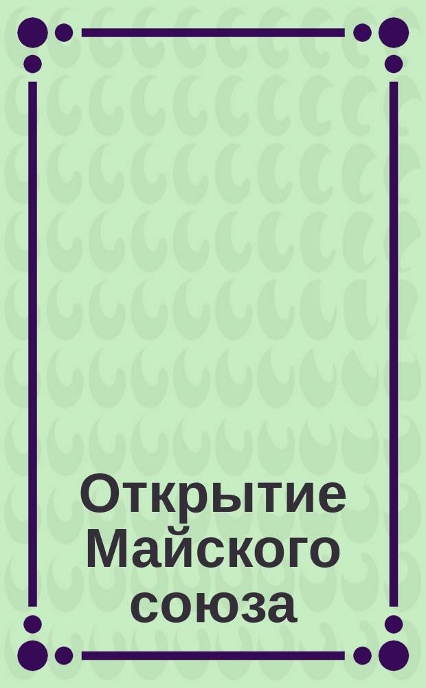 Открытие Майского союза