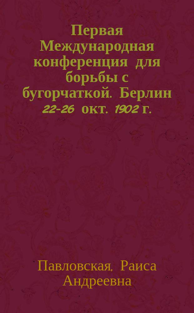 Первая Международная конференция для борьбы с бугорчаткой. [Берлин 22-26 окт. 1902 г.