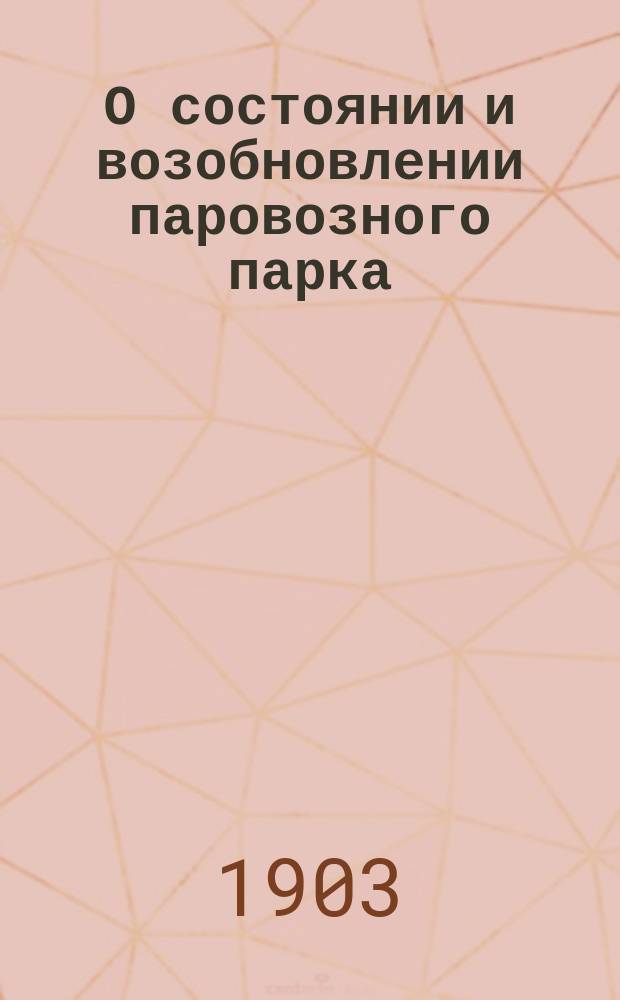 О состоянии и возобновлении паровозного парка : Докл. инж.-технол. А.А. Павловского : (Извлеч. из труда "Русское паровозное хозяйство к началу XX века")