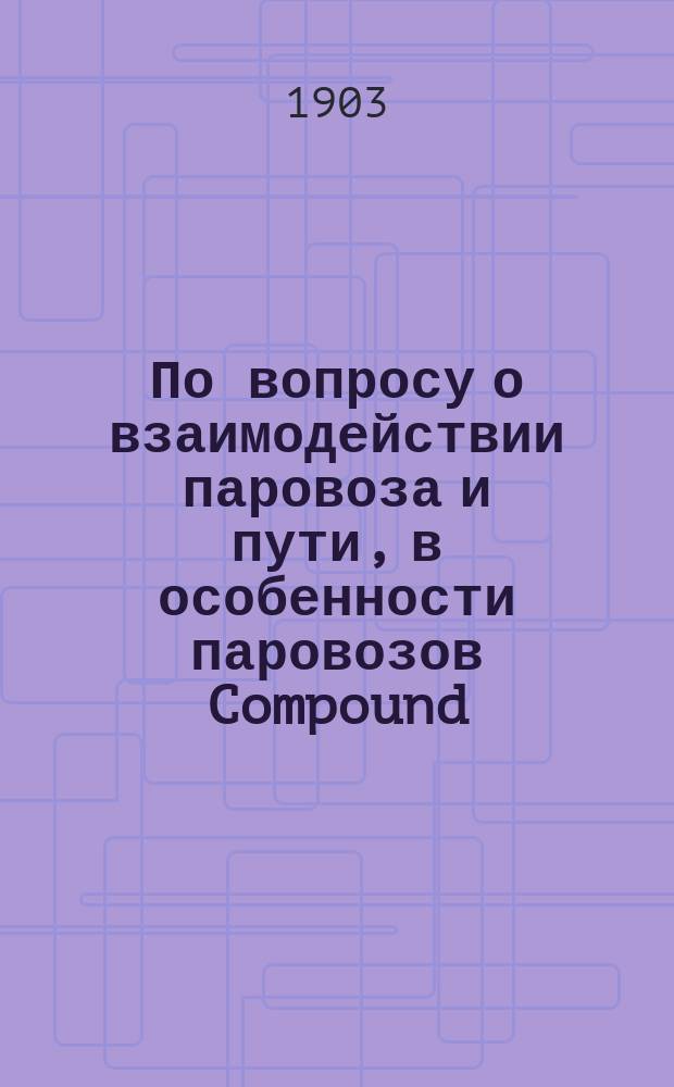 По вопросу о взаимодействии паровоза и пути, в особенности паровозов Compound : Стеногр. отчет по докл. инж. А.А. Павловского и беседе в 8 Отд., совместно со 2 Отд. Рус. техн. о-ва 1 мая 1903 г., под председательством А.Н. Горчакова