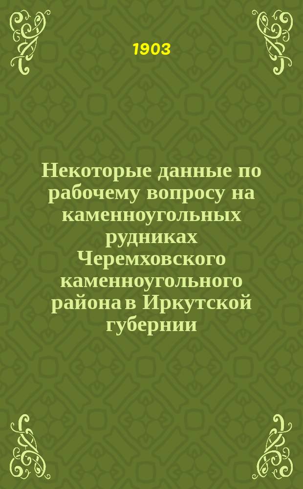 Некоторые данные по рабочему вопросу на каменноугольных рудниках Черемховского каменноугольного района в Иркутской губернии : Докл. горн. инж. П.И. Пальчинского на Совещ. углепромышленников Черемх. р-на