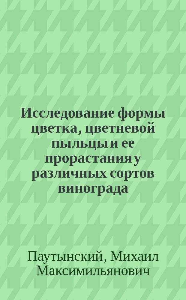 Исследование формы цветка, цветневой пыльцы и ее прорастания у различных сортов винограда : (К вопр. об осыпании виноград. цвета) : Материалы по изучению виноград. куста