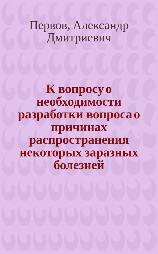 К вопросу о необходимости разработки вопроса о причинах распространения некоторых заразных болезней : (Лит. справка)