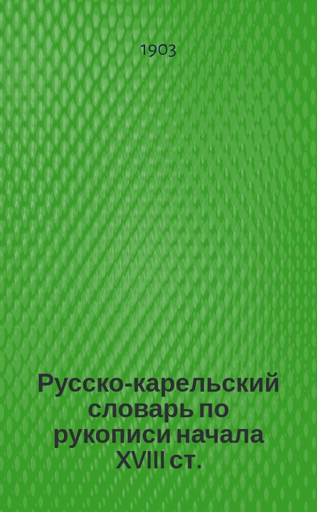 ... Русско-карельский словарь по рукописи начала XVIII ст.