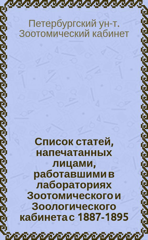 Список статей, напечатанных лицами, работавшими в лабораториях Зоотомического и Зоологического кабинета с 1887-1895; Список статей, напечатанных лицами, работавшими в Зоотомическом кабинете с 1896 по 1902 г.; Список статей, напечатанных лицами, работавшими в Зоологическом кабинете с 1895 по 1902