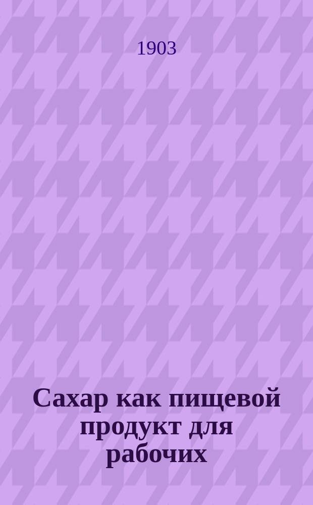 Сахар как пищевой продукт для рабочих : Крат. сообщ. из доклада 4-му Агр. съезду служащих П.И. Харитоненко 13-15 янв. 1903 г. в Сумах