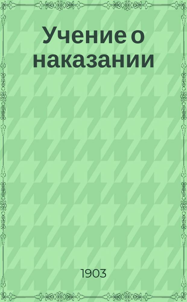 Учение о наказании : Лекции по уголов. праву, чит. в 1903/4 ак. г. в Моск. ун-те