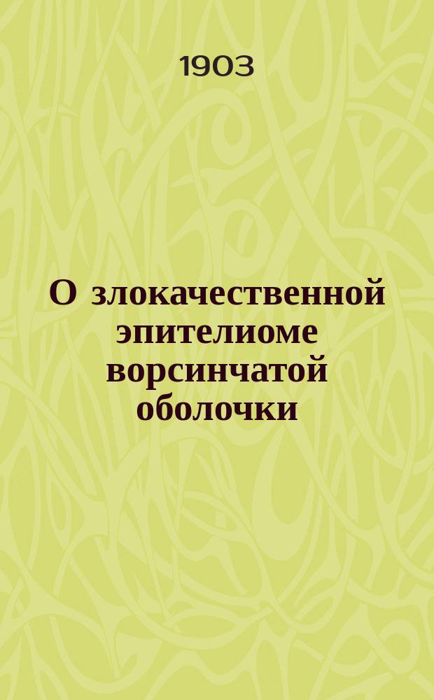 О злокачественной эпителиоме ворсинчатой оболочки : (Проб. лекция, прочи. перед Конф. Воен.-мед. акад. 27 сент. 1903 г. для соискания звания частн. преп. по Каф. патол. анатомии)