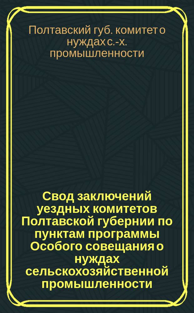 Свод заключений уездных комитетов Полтавской губернии [по пунктам программы] Особого совещания о нуждах сельскохозяйственной промышленности