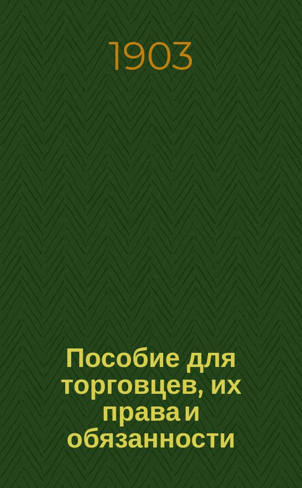 Пособие для торговцев, их права и обязанности : Извлеч. из Свода законов: Устав торг. уложения о наказаниях, Устав судопр. торг., Устав гражд. судопр., Устав о герб. сборе и Нового устава о векселях (который вводится в действие с 12 янв. 1903 г.)