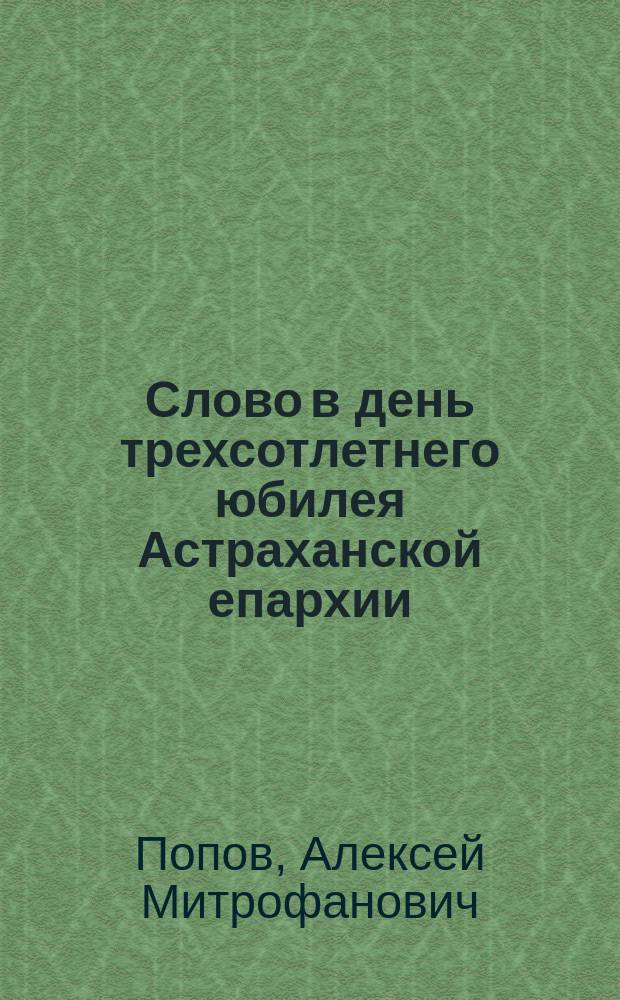 Слово в день трехсотлетнего юбилея Астраханской епархии : Произнесено на третий день 300-летнего юбилея в Троицком соборе