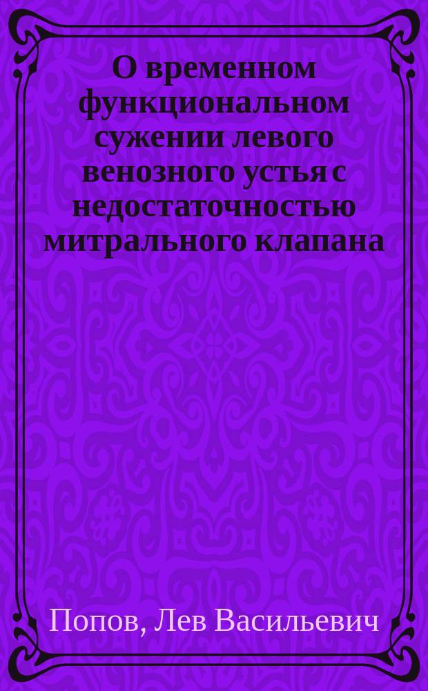О временном функциональном сужении левого венозного устья с недостаточностью митрального клапана, при хроническом миокардите и утомленном сердце : Доклад, чит. в торжеств. соедин. заседании О-ва рус. врачей в С.-Петербурге и Рус. хирург. о-ва Н.И. Пирогова, посвященном памяти С.П. Боткина, 12 дек. 1902 г