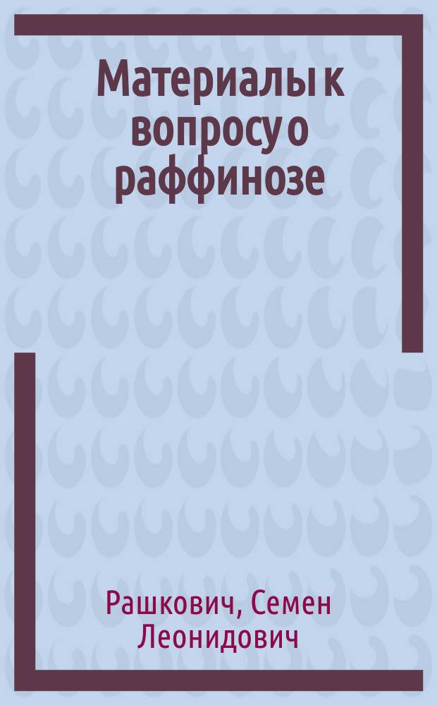 Материалы к вопросу о раффинозе : К отчету Лаб. Всерос. о-ва сахарозаводчиков за 1902 г