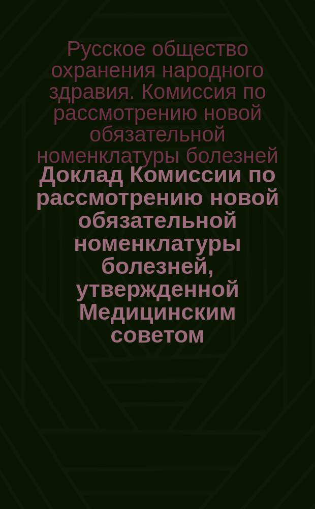 Доклад Комиссии по рассмотрению новой обязательной номенклатуры болезней, утвержденной Медицинским советом : (Докл. II Отд-ния О-ва 16 дек. 1902 г.)