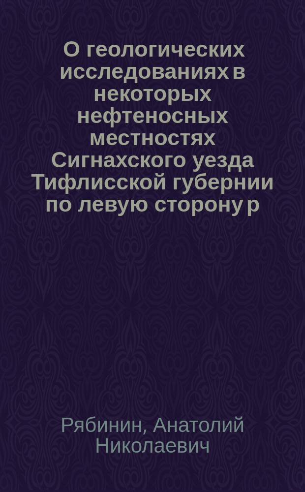 ... О геологических исследованиях в некоторых нефтеносных местностях Сигнахского уезда Тифлисской губернии по левую сторону р. Иоры