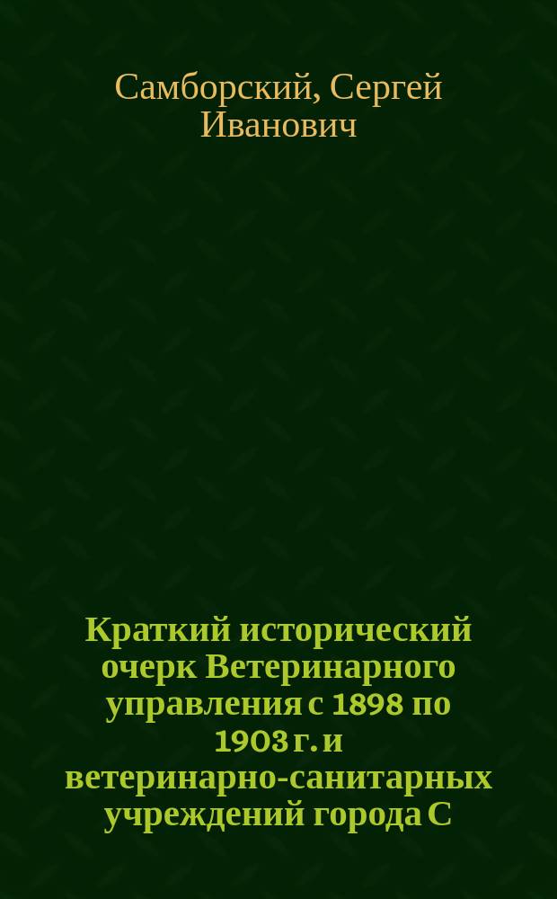 Краткий исторический очерк Ветеринарного управления с 1898 по 1903 г. и ветеринарно-санитарных учреждений города С.-Петербурга со времени их устройства