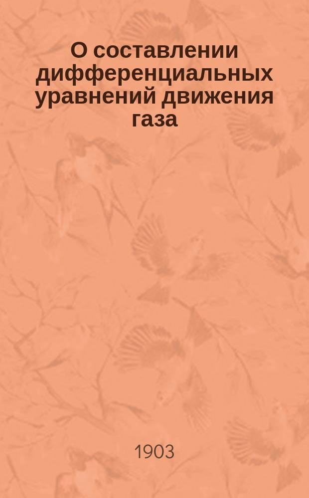 О составлении дифференциальных уравнений движения газа : Доклад в Физ. отд. Рус. физ.-хим. общ. 10-го дек. 1902 г.