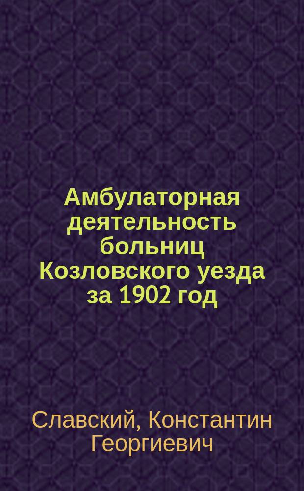 Амбулаторная деятельность больниц Козловского уезда за 1902 год : (Из годового мед. отчета по уезду)