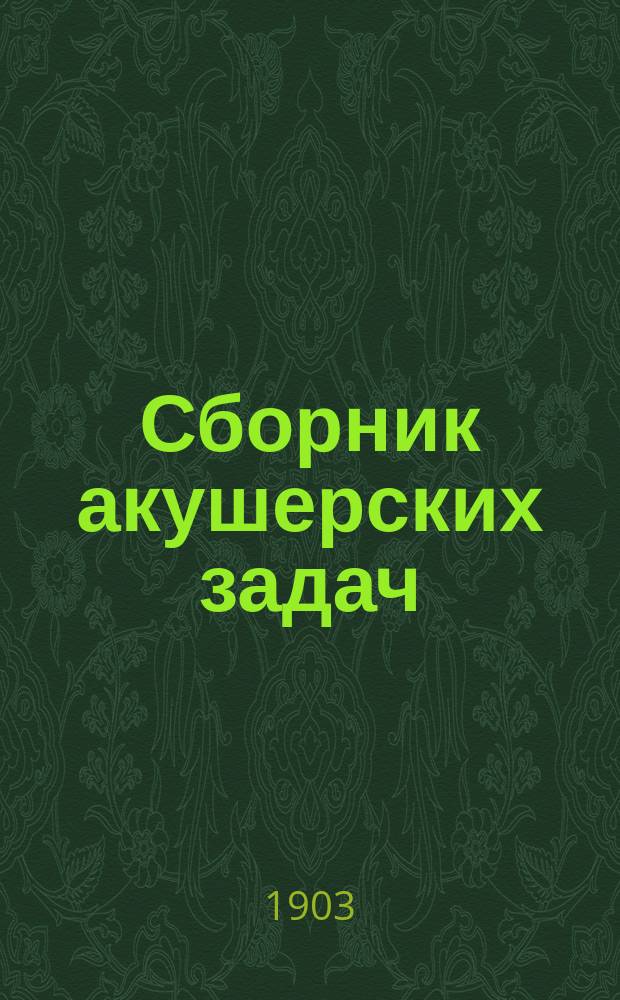 ... Сборник акушерских задач : Сост. при участии авт. врачом Г.И. Волкомичем по лекциям, чит. в Имп. Клинич. ин-те великой кн. Елены Павловны