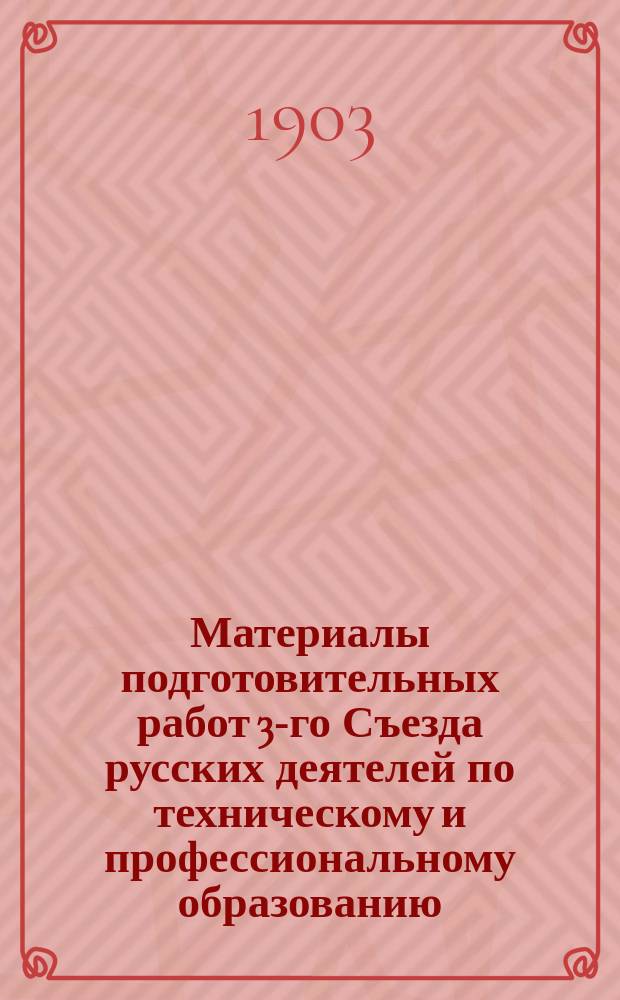 Материалы подготовительных работ 3-го Съезда русских деятелей по техническому и профессиональному образованию : 1903-1904 г