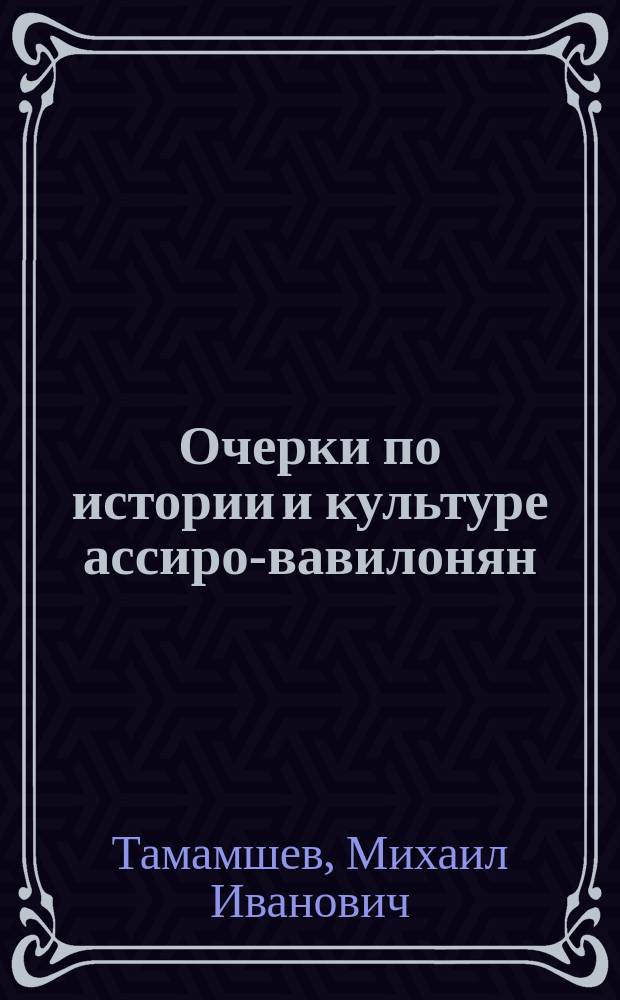 Очерки по истории и культуре ассиро-вавилонян : (Чтения М.И. Тамамшева в Рус. школе высш. обществ. наук в Париже 1901-1902 гг.)