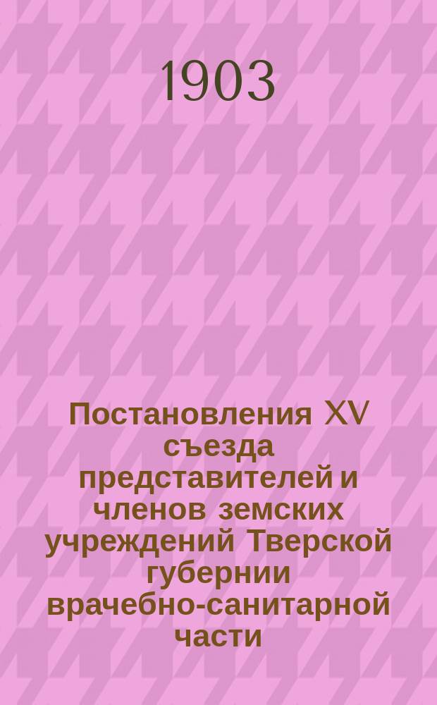 Постановления XV съезда представителей и членов земских учреждений Тверской губернии врачебно-санитарной части