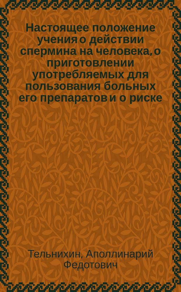 Настоящее положение учения о действии спермина на человека, о приготовлении употребляемых для пользования больных его препаратов и о риске, соединенном с впрыскиваниями их под кожу : Докл., сдел. 10 мая 1903 г. в очеред. заседании О-ва киев. врачей