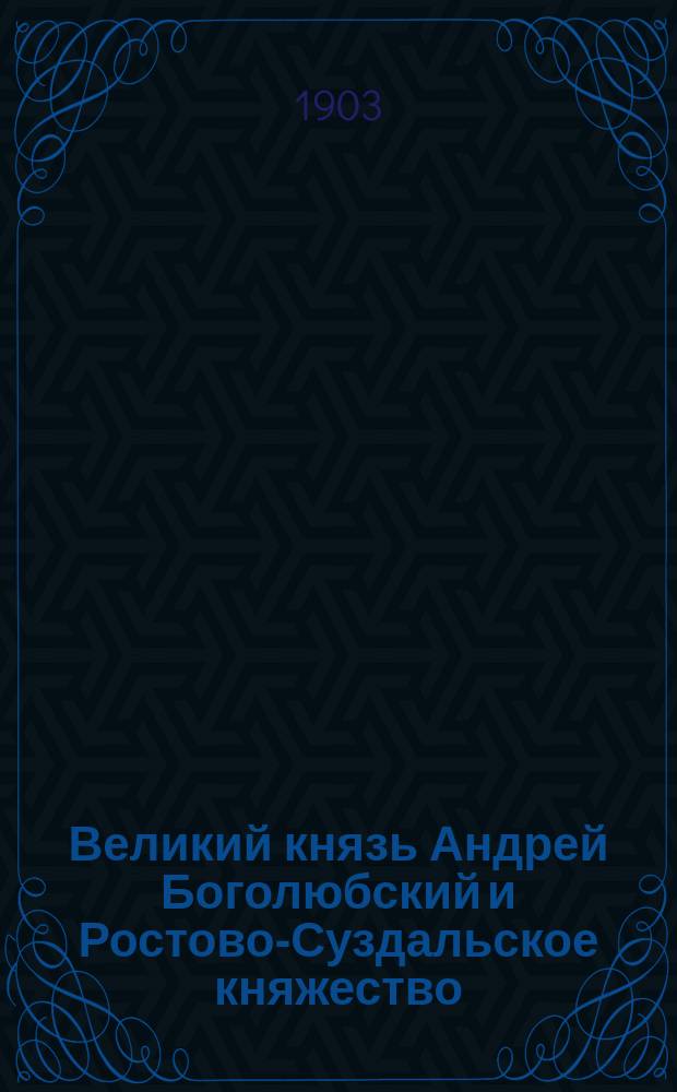 Великий князь Андрей Боголюбский и Ростово-Суздальское княжество