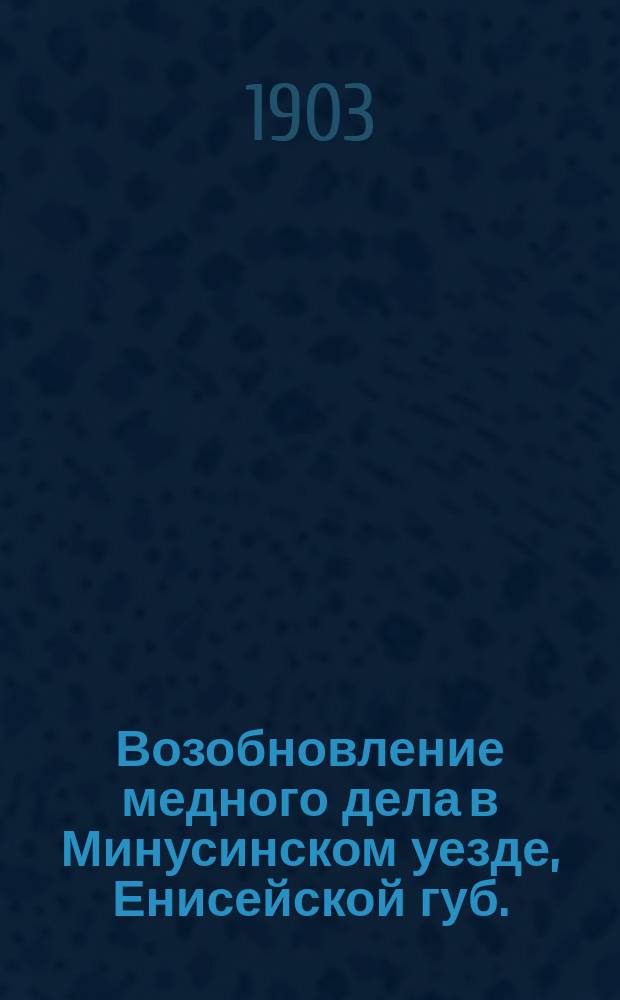 ...Возобновление медного дела в Минусинском уезде, Енисейской губ.