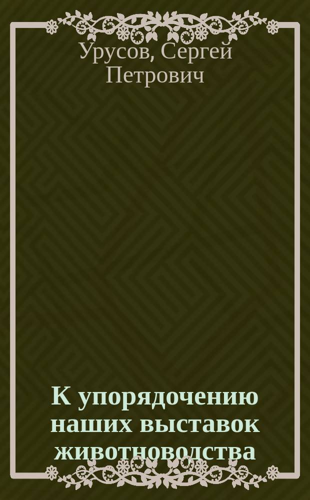 К упорядочению наших выставок животноводства : Докл. инспектора сел. хоз-ва кн. С.П. Урусова