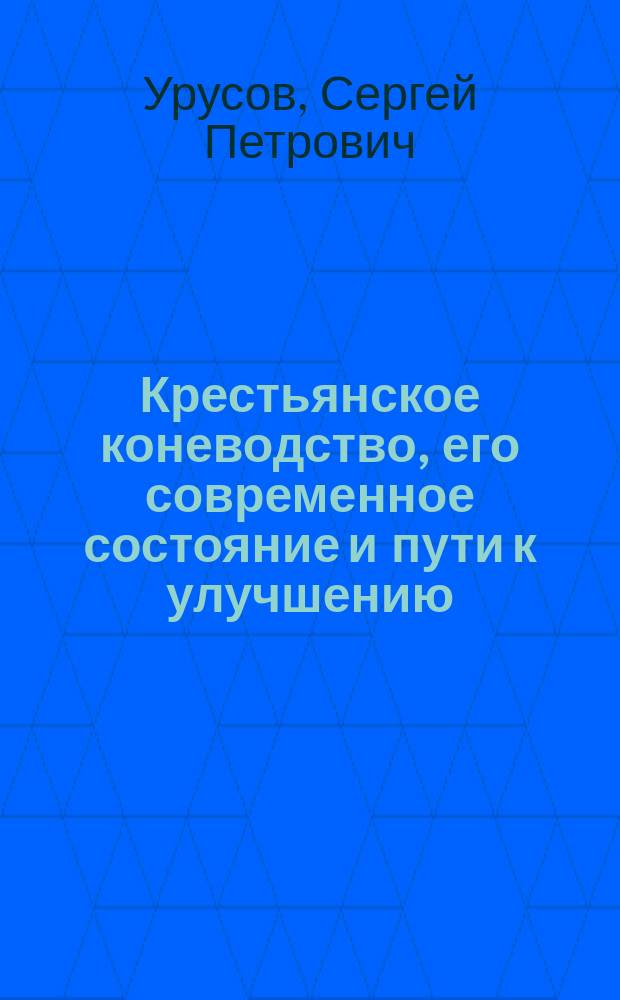 Крестьянское коневодство, его современное состояние и пути к улучшению : Докл. кн. С.П. Урусова, инспектора по с.-х. части М-ва зем. и гос. имуществ. 1903 г