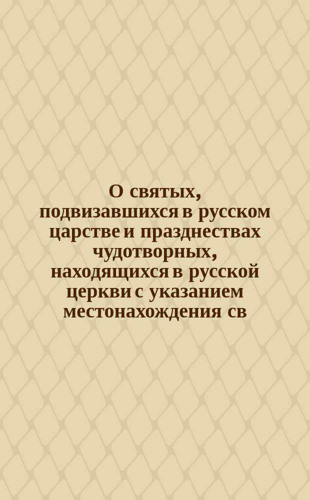 О святых, подвизавшихся в русском царстве и празднествах чудотворных, находящихся в русской церкви с указанием местонахождения св. мощей и чудотворных икон : Янв.-июль (по 11-е)