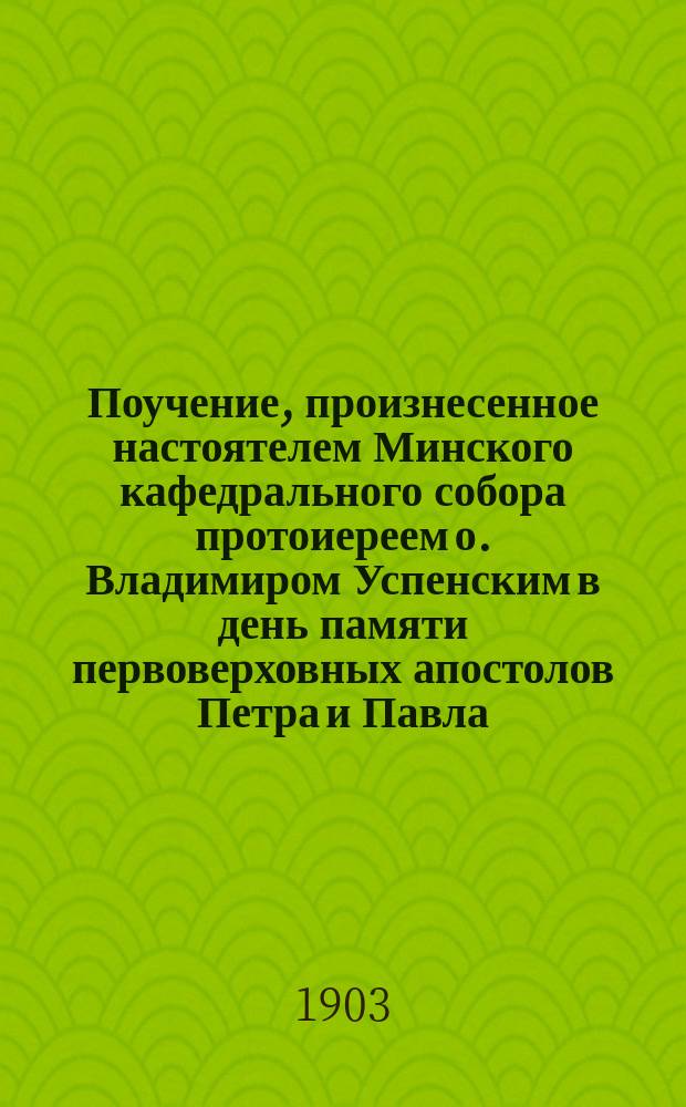 Поучение, произнесенное настоятелем Минского кафедрального собора протоиереем о. Владимиром Успенским в день памяти первоверховных апостолов Петра и Павла, при открытии приходского попечительства