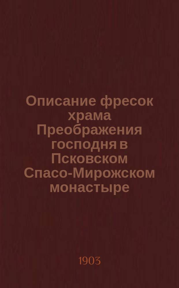 Описание фресок храма Преображения господня в Псковском Спасо-Мирожском монастыре, основанном преподобным Нифонтом, владыкою новгородским и псковским, в 1156 году : К Альбому фотогр. снимков, сдел. д. чл. Псков. археол. о-ва О.И. Парли