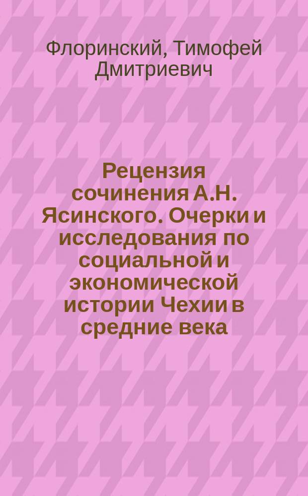 Рецензия сочинения А.Н. Ясинского. [Очерки и исследования по социальной и экономической истории Чехии в средние века. Т. 1. Основы социального строя чешского народа в эпоху господства обычного права. Юрьев, 1901 г.]