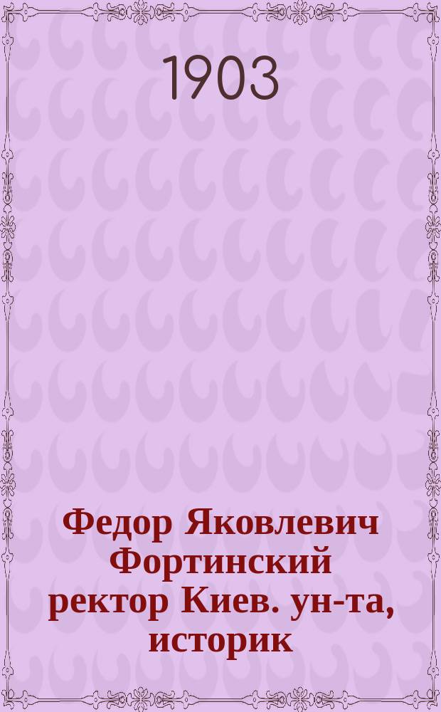 Федор Яковлевич Фортинский [ректор Киев. ун-та, историк] : Некролог