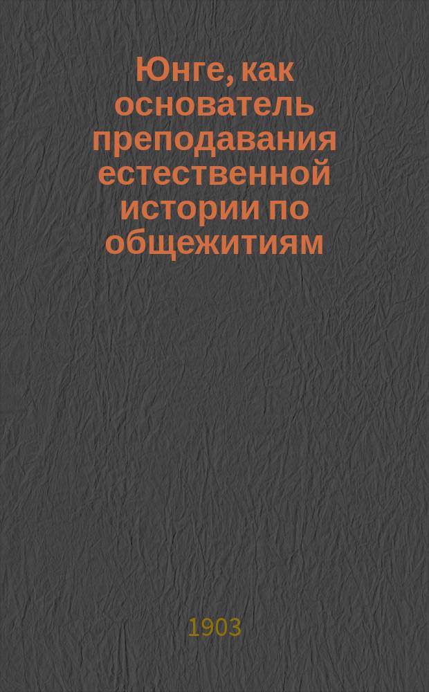 Юнге, как основатель преподавания естественной истории по общежитиям : Докл., сделан. в Комис. препод. естеств. истории Моск. Пед. о-ва