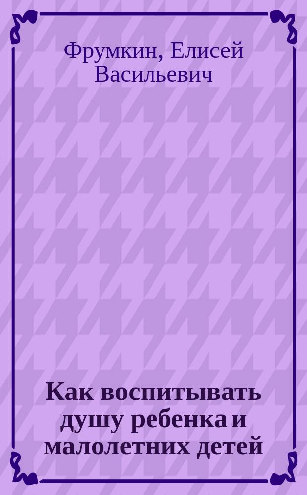 Как воспитывать душу ребенка и малолетних детей